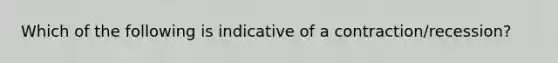 Which of the following is indicative of a contraction/recession?