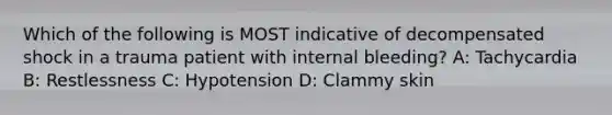 Which of the following is MOST indicative of decompensated shock in a trauma patient with internal bleeding? A: Tachycardia B: Restlessness C: Hypotension D: Clammy skin