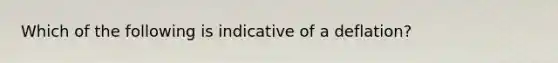 Which of the following is indicative of a deflation?