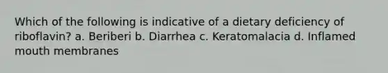 Which of the following is indicative of a dietary deficiency of riboflavin? a. Beriberi b. Diarrhea c. Keratomalacia d. Inflamed mouth membranes