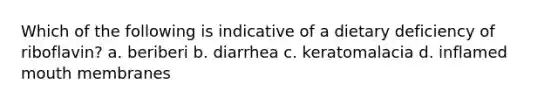 Which of the following is indicative of a dietary deficiency of riboflavin? a. beriberi b. diarrhea c. keratomalacia d. inflamed mouth membranes