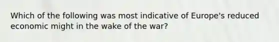 Which of the following was most indicative of Europe's reduced economic might in the wake of the war?