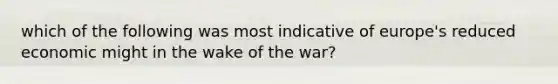 which of the following was most indicative of europe's reduced economic might in the wake of the war?