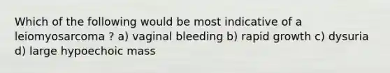 Which of the following would be most indicative of a leiomyosarcoma ? a) vaginal bleeding b) rapid growth c) dysuria d) large hypoechoic mass