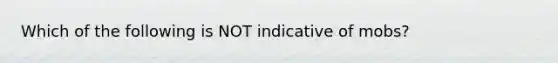 Which of the following is NOT indicative of mobs?