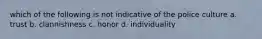 which of the following is not indicative of the police culture a. trust b. clannishness c. honor d. individuality