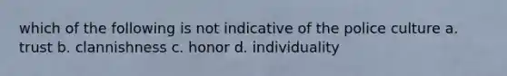 which of the following is not indicative of the police culture a. trust b. clannishness c. honor d. individuality