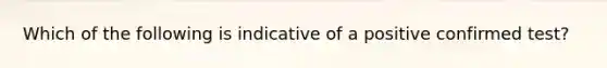 Which of the following is indicative of a positive confirmed test?