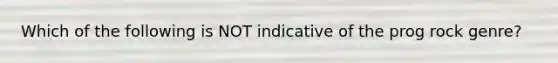 Which of the following is NOT indicative of the prog rock genre?