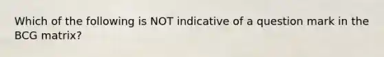 Which of the following is NOT indicative of a question mark in the BCG matrix?