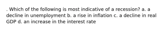 . Which of the following is most indicative of a recession? a. a decline in unemployment b. a rise in inflation c. a decline in real GDP d. an increase in the interest rate