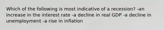 Which of the following is most indicative of a recession? -an increase in the interest rate -a decline in real GDP -a decline in unemployment -a rise in inflation