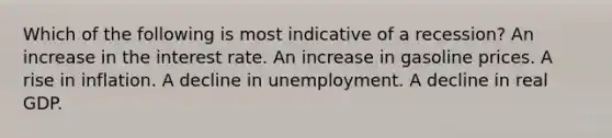 Which of the following is most indicative of a recession? An increase in the interest rate. An increase in gasoline prices. A rise in inflation. A decline in unemployment. A decline in real GDP.