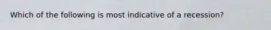 Which of the following is most indicative of a recession?