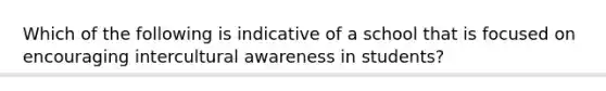 Which of the following is indicative of a school that is focused on encouraging intercultural awareness in students?