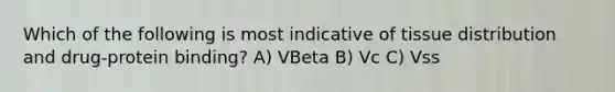 Which of the following is most indicative of tissue distribution and drug-protein binding? A) VBeta B) Vc C) Vss