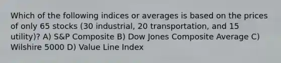 Which of the following indices or averages is based on the prices of only 65 stocks (30 industrial, 20 transportation, and 15 utility)? A) S&P Composite B) Dow Jones Composite Average C) Wilshire 5000 D) Value Line Index