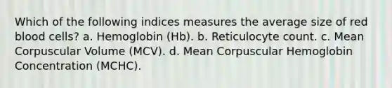 Which of the following indices measures the average size of red blood cells? a. Hemoglobin (Hb). b. Reticulocyte count. c. Mean Corpuscular Volume (MCV). d. Mean Corpuscular Hemoglobin Concentration (MCHC).