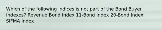 Which of the following indices is not part of the Bond Buyer Indexes? Revenue Bond Index 11-Bond Index 20-Bond Index SIFMA Index