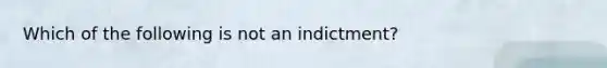 Which of the following is not an indictment?