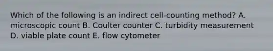 Which of the following is an indirect cell-counting method? A. microscopic count B. Coulter counter C. turbidity measurement D. viable plate count E. flow cytometer