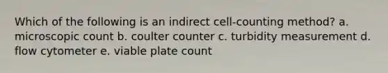 Which of the following is an indirect cell-counting method? a. microscopic count b. coulter counter c. turbidity measurement d. flow cytometer e. viable plate count