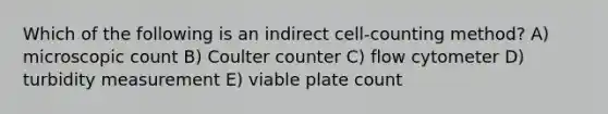 Which of the following is an indirect cell-counting method? A) microscopic count B) Coulter counter C) flow cytometer D) turbidity measurement E) viable plate count