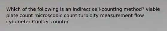 Which of the following is an indirect cell-counting method? viable plate count microscopic count turbidity measurement flow cytometer Coulter counter