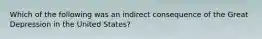 Which of the following was an indirect consequence of the Great Depression in the United States?