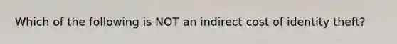 Which of the following is NOT an indirect cost of identity theft?