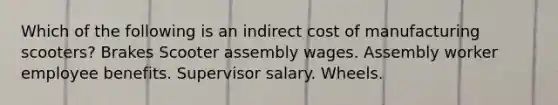 Which of the following is an indirect cost of manufacturing scooters? Brakes Scooter assembly wages. Assembly worker employee benefits. Supervisor salary. Wheels.