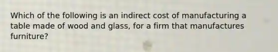 Which of the following is an indirect cost of manufacturing a table made of wood and glass, for a firm that manufactures furniture?