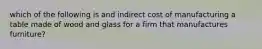 which of the following is and indirect cost of manufacturing a table made of wood and glass for a firm that manufactures furniture?