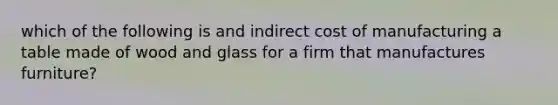 which of the following is and indirect cost of manufacturing a table made of wood and glass for a firm that manufactures furniture?