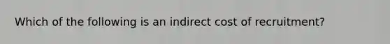 Which of the following is an indirect cost of recruitment?