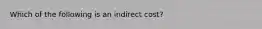 Which of the following is an indirect cost?