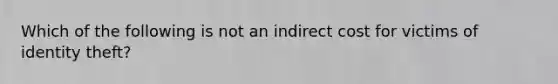 Which of the following is not an indirect cost for victims of identity theft?