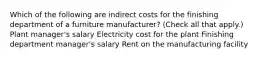 Which of the following are indirect costs for the finishing department of a furniture manufacturer? (Check all that apply.) Plant manager's salary Electricity cost for the plant Finishing department manager's salary Rent on the manufacturing facility