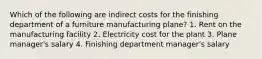 Which of the following are indirect costs for the finishing department of a furniture manufacturing plane? 1. Rent on the manufacturing facility 2. Electricity cost for the plant 3. Plane manager's salary 4. Finishing department manager's salary