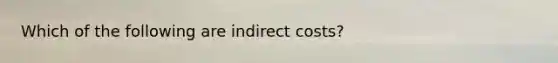 Which of the following are indirect costs?