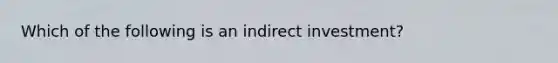 Which of the following is an indirect investment?