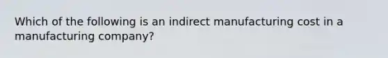 Which of the following is an indirect manufacturing cost in a manufacturing company?