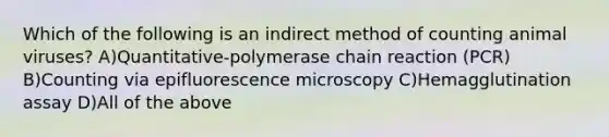 Which of the following is an indirect method of counting animal viruses? A)Quantitative-polymerase chain reaction (PCR) B)Counting via epifluorescence microscopy C)Hemagglutination assay D)All of the above