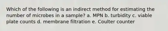 Which of the following is an indirect method for estimating the number of microbes in a sample? a. MPN b. turbidity c. viable plate counts d. membrane filtration e. Coulter counter