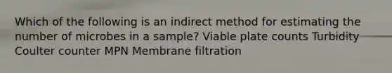 Which of the following is an indirect method for estimating the number of microbes in a sample? Viable plate counts Turbidity Coulter counter MPN Membrane filtration