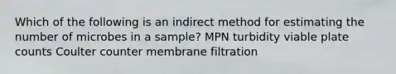 Which of the following is an indirect method for estimating the number of microbes in a sample? MPN turbidity viable plate counts Coulter counter membrane filtration