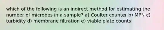 which of the following is an indirect method for estimating the number of microbes in a sample? a) Coulter counter b) MPN c) turbidity d) membrane filtration e) viable plate counts