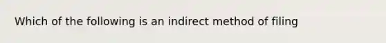 Which of the following is an indirect method of filing