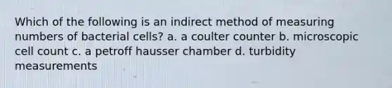 Which of the following is an indirect method of measuring numbers of bacterial cells? a. a coulter counter b. microscopic cell count c. a petroff hausser chamber d. turbidity measurements