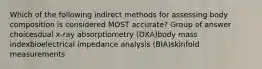 Which of the following indirect methods for assessing body composition is considered MOST accurate? Group of answer choicesdual x-ray absorptiometry (DXA)body mass indexbioelectrical impedance analysis (BIA)skinfold measurements